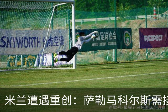 米兰遭遇重创：萨勒马科尔斯需接受手术或缺阵四个月