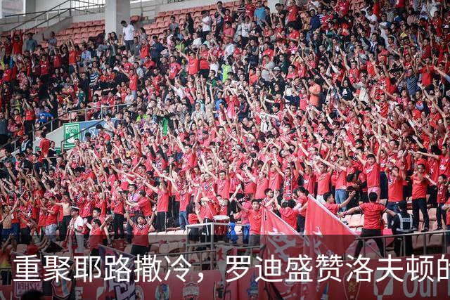 重聚耶路撒冷，罗迪盛赞洛夫顿的全面能力