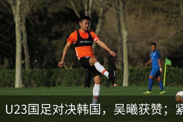 U23国足对决韩国，吴曦获赞；紧接着直播国足挑战巴勒斯坦